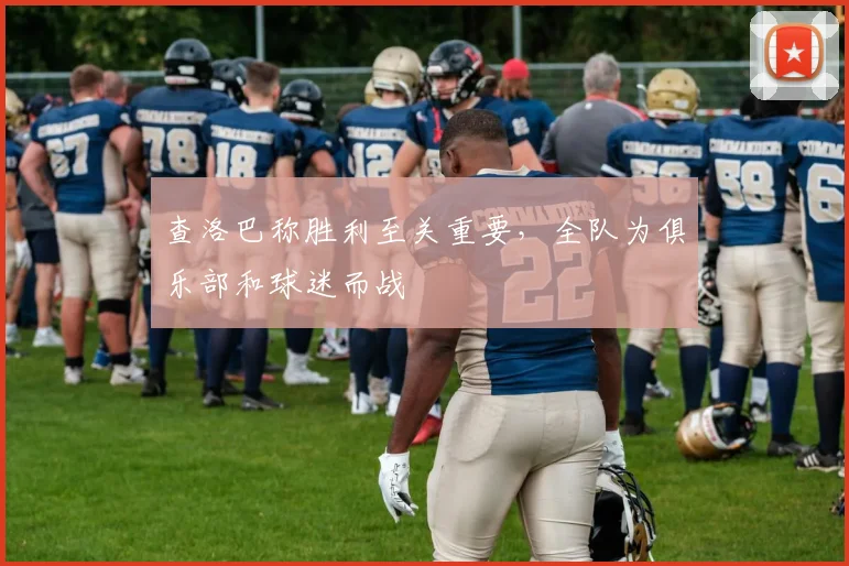 查洛巴称胜利至关重要,全队为俱乐部和球迷而战