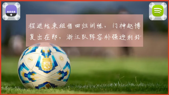 程进结束租借回归训练,门神赵博复出在即,浙江队阵容补强迎利好