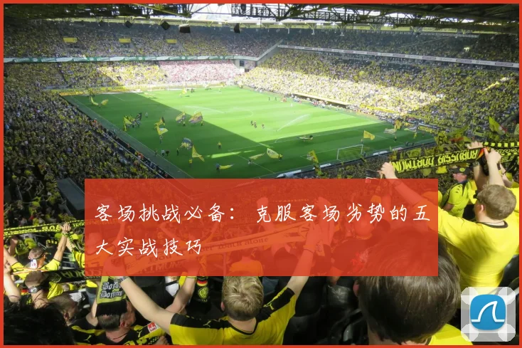 客场挑战必备：克服客场劣势的五大实战技巧