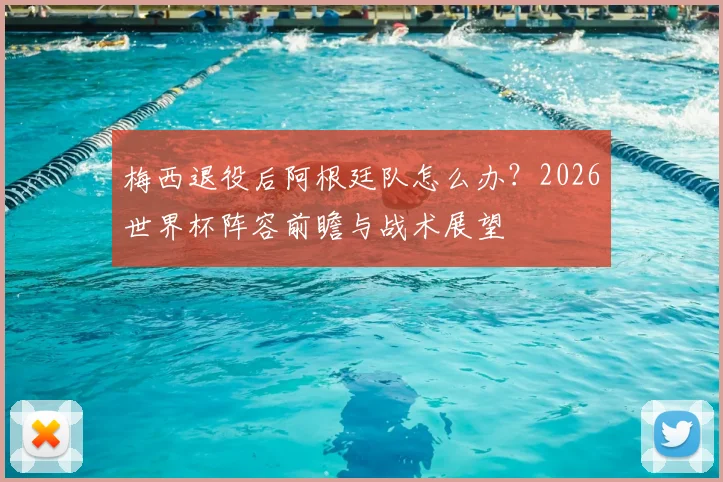 梅西退役后阿根廷队怎么办？2026世界杯阵容前瞻与战术展望