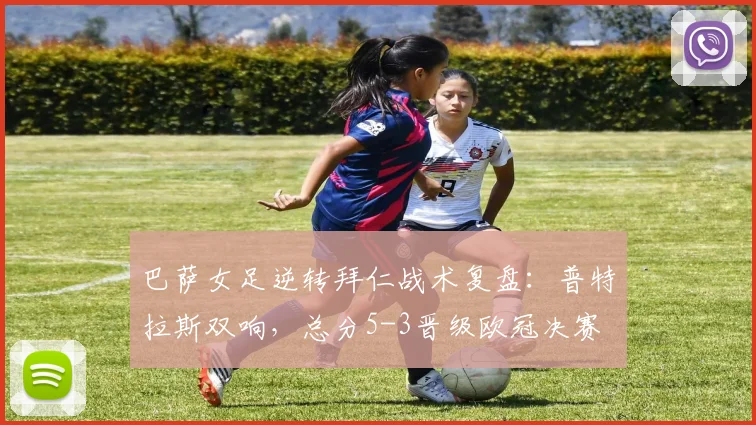 巴萨女足逆转拜仁战术复盘:普特拉斯双响,总分5-3晋级欧冠决赛