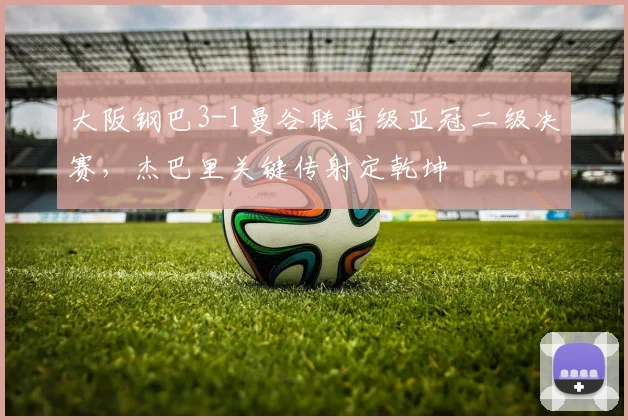 大阪钢巴3-1曼谷联晋级亚冠二级决赛，杰巴里关键传射定乾坤