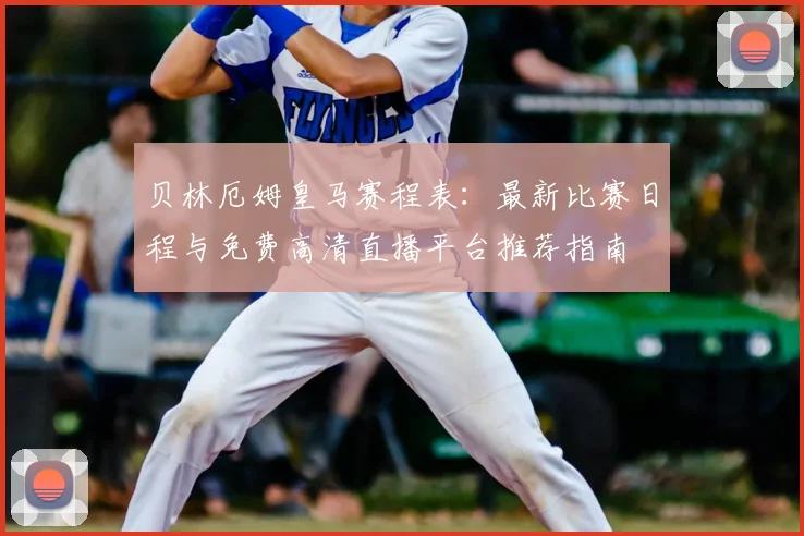 贝林厄姆皇马赛程表：最新比赛日程与免费高清直播平台推荐指南