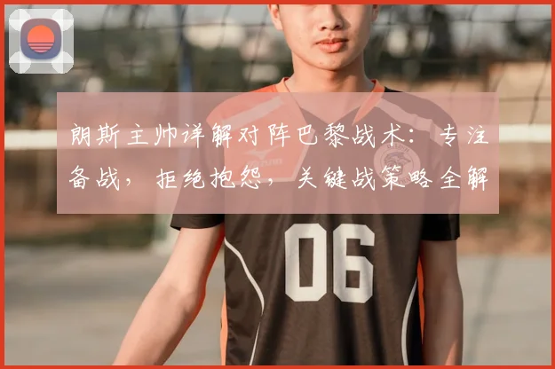 朗斯主帅详解对阵巴黎战术：专注备战，拒绝抱怨，关键战策略全解析