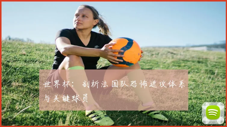 世界杯:剖析法国队恐怖进攻体系与关键球员