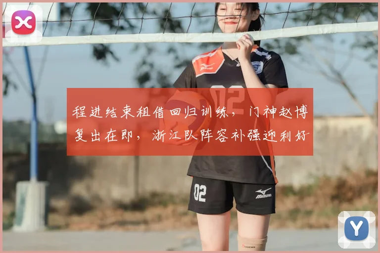 程进结束租借回归训练，门神赵博复出在即，浙江队阵容补强迎利好
