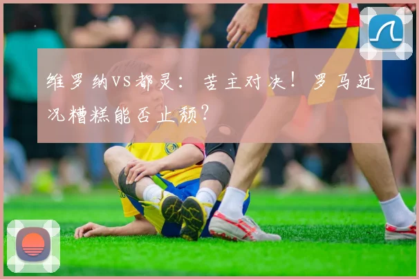 维罗纳vs都灵:苦主对决!罗马近况糟糕能否止颓?