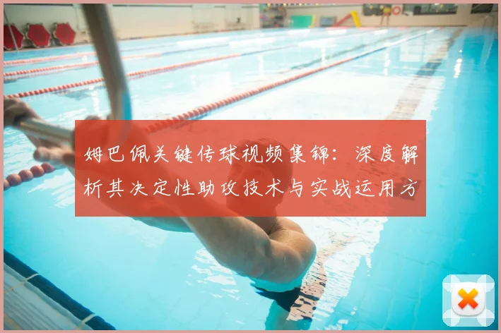 姆巴佩关键传球视频集锦：深度解析其决定性助攻技术与实战运用方法