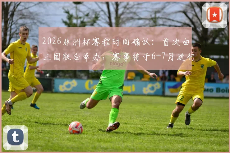 2026非洲杯赛程时间确认：首次由三国联合举办，赛事将于6-7月进行（摩洛哥等主办）