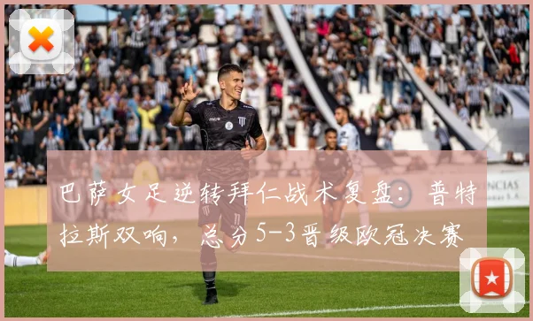 巴萨女足逆转拜仁战术复盘：普特拉斯双响，总分5-3晋级欧冠决赛