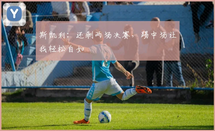 斯凯利：还剩两场决赛，踢中场让我轻松自如