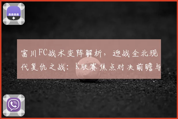 富川FC战术变阵解析，迎战全北现代复仇之战：K联赛焦点对决前瞻与预测
