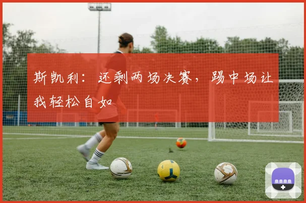 斯凯利:还剩两场决赛,踢中场让我轻松自如