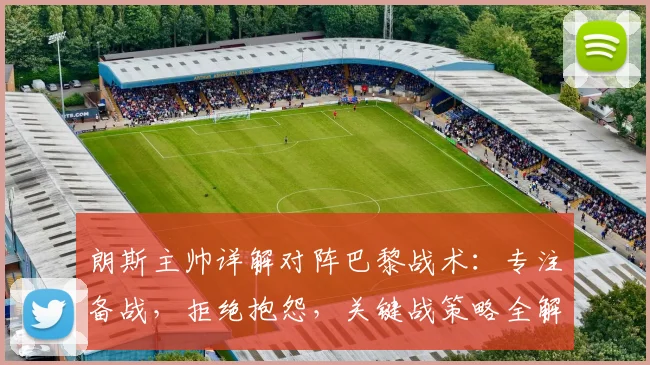 朗斯主帅详解对阵巴黎战术：专注备战，拒绝抱怨，关键战策略全解析