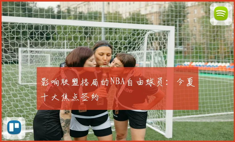 影响联盟格局的NBA自由球员:今夏十大焦点签约