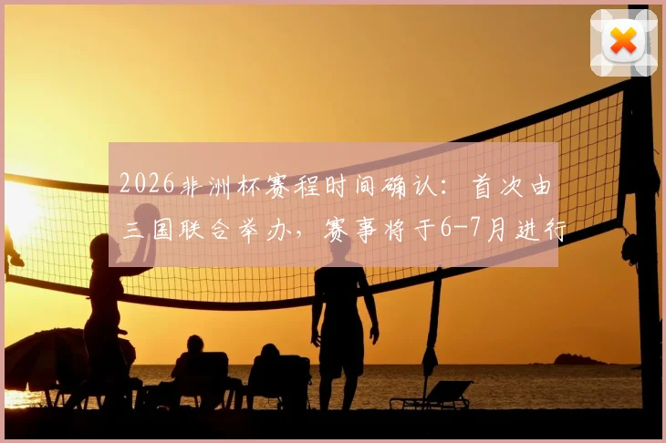 2026非洲杯赛程时间确认:首次由三国联合举办,赛事将于6-7月进行(摩洛哥等主办)