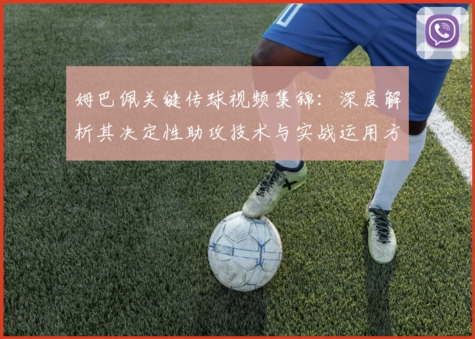 姆巴佩关键传球视频集锦:深度解析其决定性助攻技术与实战运用方法