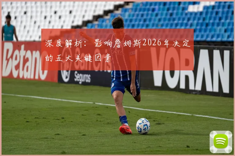 深度解析:影响詹姆斯2026年决定的五大关键因素