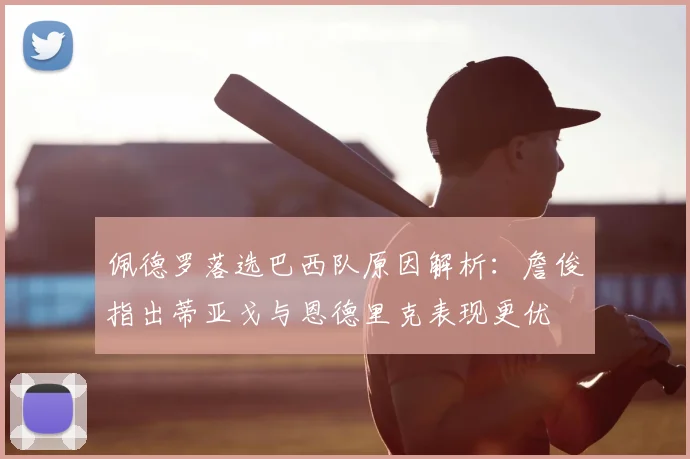 佩德罗落选巴西队原因解析：詹俊指出蒂亚戈与恩德里克表现更优